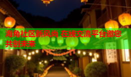 海角社区新风尚 在线交流平台邀您共创未来