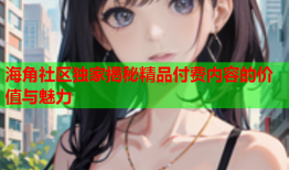 海角社区独家揭秘精品付费内容的价值与魅力