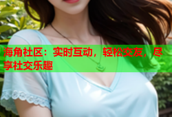 海角社区：实时互动，轻松交友，尽享社交乐趣
