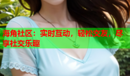 海角社区：实时互动，轻松交友，尽享社交乐趣
