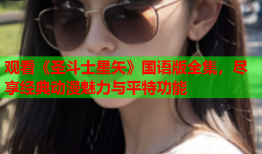 观看《圣斗士星矢》国语版全集，尽享经典动漫魅力与平特功能