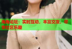 海角论坛：实时互动，丰富交友，尽享社区乐趣