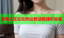 海角社区论坛热议新话题精彩纷呈