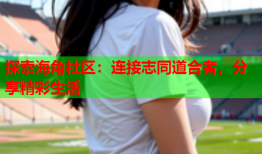 探索海角社区：连接志同道合者，分享精彩生活