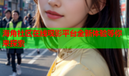 海角社区在线观影平台全新体验等你来探索