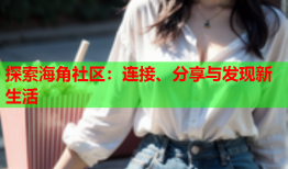 探索海角社区：连接、分享与发现新生活