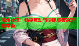 海角社区：畅享互动与便捷服务的理想平台