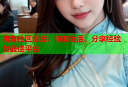海角社区论坛：畅聊生活、分享经验的最佳平台