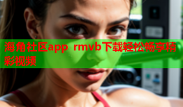 海角社区app rmvb下载轻松畅享精彩视频