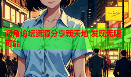 海角论坛资源分享新天地 发现无限可能