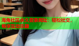 海角社区永久登录网址：轻松社交，畅享互动乐趣