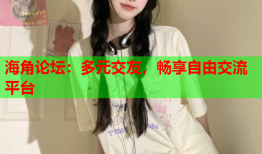 海角论坛：多元交友，畅享自由交流平台