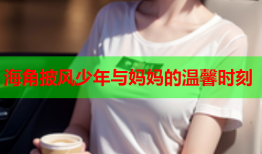 海角披风少年与妈妈的温馨时刻