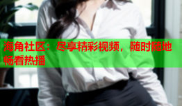 海角社区：尽享精彩视频，随时随地畅看热播