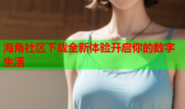 海角社区下载全新体验开启你的数字生活