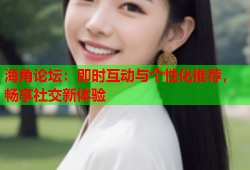 海角论坛：即时互动与个性化推荐，畅享社交新体验