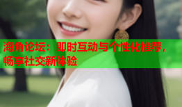海角论坛：即时互动与个性化推荐，畅享社交新体验