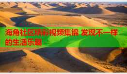 海角社区精彩视频集锦 发现不一样的生活乐趣