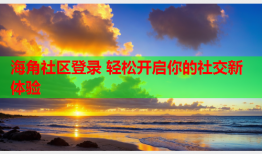 海角社区登录 轻松开启你的社交新体验