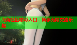 海角社区精彩入口，畅享无限交流乐趣