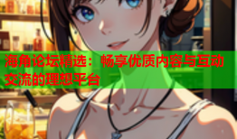 海角论坛精选：畅享优质内容与互动交流的理想平台
