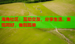 海角社区：互动交友，分享生活，发现同好，告别孤单