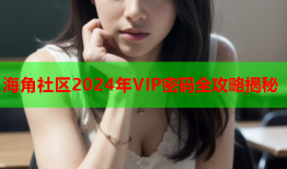 海角社区2024年VIP密码全攻略揭秘