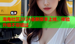 海角社区2024全新版本上线，体验升级不容错过