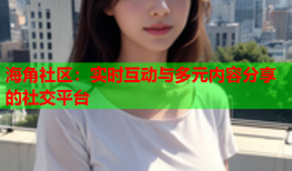 海角社区：实时互动与多元内容分享的社交平台