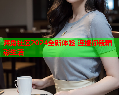 海角社区2024全新体验 连接你我精彩生活