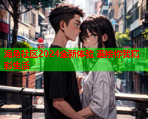 海角社区2024全新体验 连接你我精彩生活