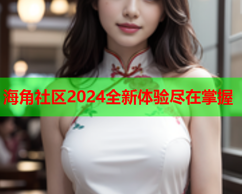 海角社区2024全新体验尽在掌握