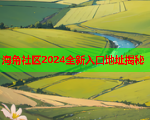 海角社区2024全新入口地址揭秘