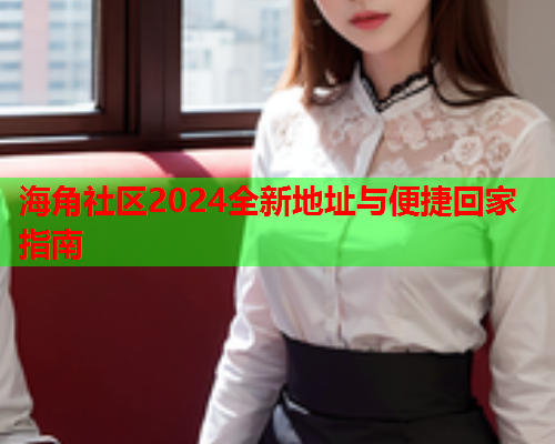 海角社区2024全新地址与便捷回家指南