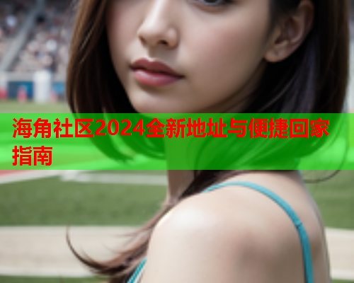 海角社区2024全新地址与便捷回家指南