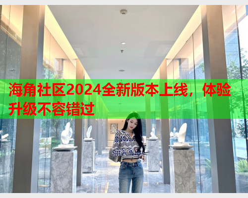 海角社区2024全新版本上线，体验升级不容错过