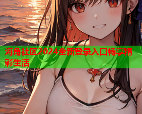 海角社区2024全新登录入口畅享精彩生活
