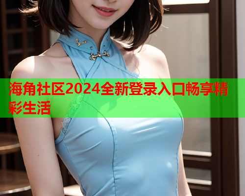 海角社区2024全新登录入口畅享精彩生活