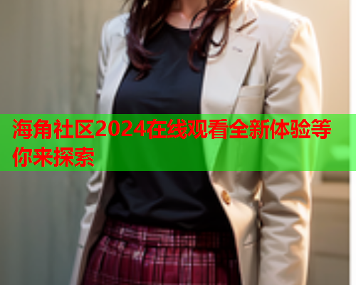 海角社区2024在线观看全新体验等你来探索