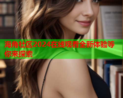海角社区2024在线观看全新体验等你来探索