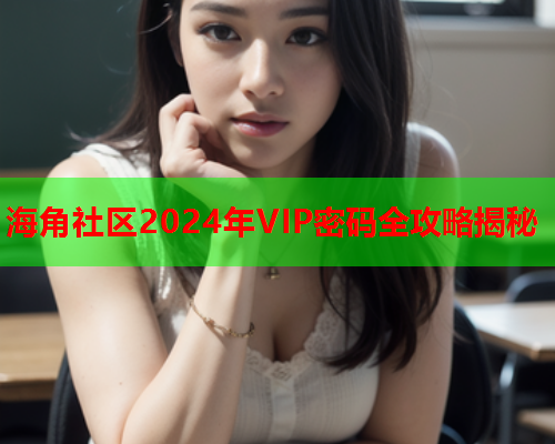 海角社区2024年VIP密码全攻略揭秘