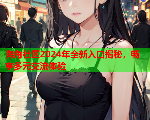 海角社区2024年全新入口揭秘，畅享多元交流体验