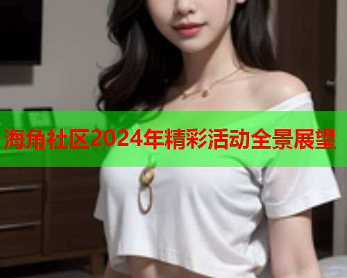 海角社区2024年精彩活动全景展望