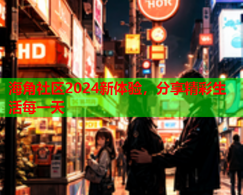 海角社区2024新体验，分享精彩生活每一天