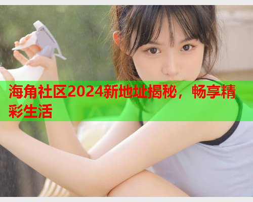 海角社区2024新地址揭秘，畅享精彩生活