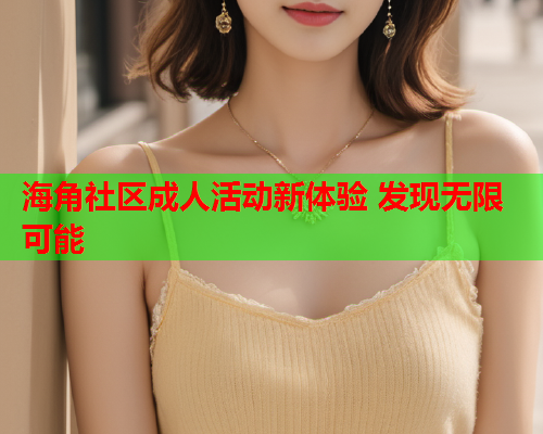 海角社区成人活动新体验 发现无限可能