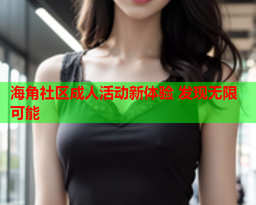 海角社区成人活动新体验 发现无限可能