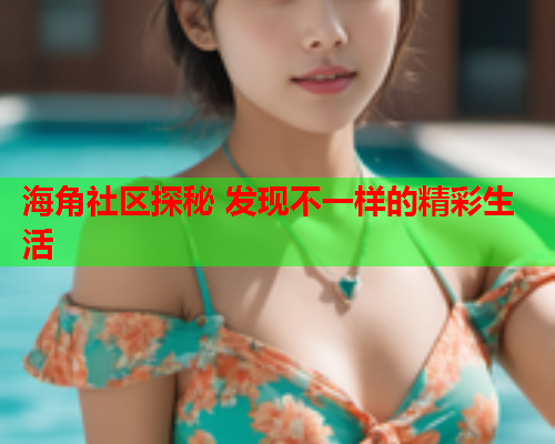 海角社区探秘 发现不一样的精彩生活