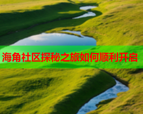 海角社区探秘之旅如何顺利开启