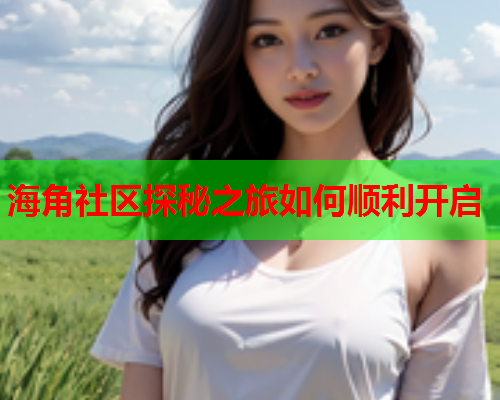 海角社区探秘之旅如何顺利开启